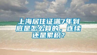 上海居住证满7年到底是怎么算的，连续还是累积？