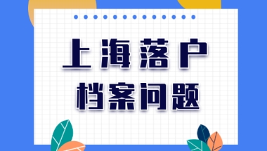 人才引进落户上海，档案怎么调档核档，看这篇就明白！