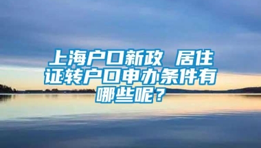 上海户口新政 居住证转户口申办条件有哪些呢？