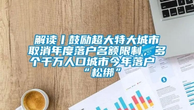 解读丨鼓励超大特大城市取消年度落户名额限制，多个千万人口城市今年落户“松绑”