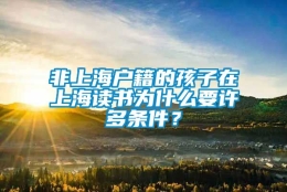 非上海户籍的孩子在上海读书为什么要许多条件？