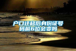 户口迁移后身份证号码前6位会变吗