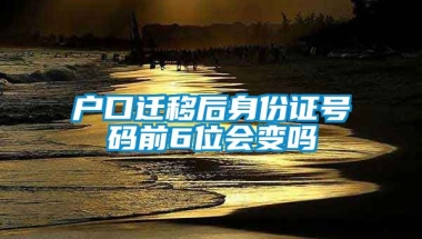 户口迁移后身份证号码前6位会变吗