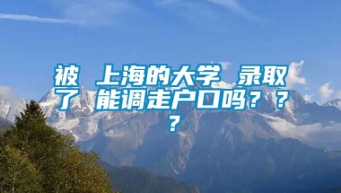 被 上海的大学 录取了 能调走户口吗？？？