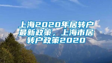 上海2020年居转户最新政策，上海市居转户政策2020