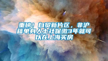 重磅！自贸新片区，非沪籍单身人士社保缴3年就可以在上海买房