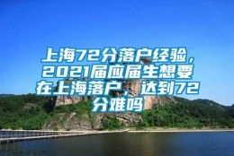 上海72分落户经验，2021届应届生想要在上海落户，达到72分难吗