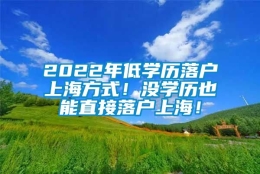 2022年低学历落户上海方式！没学历也能直接落户上海！