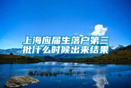 上海应届生落户第三批什么时候出来结果