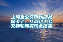 上海坐公交可以刷社保卡了，年底地面公交和轮渡实现全覆盖