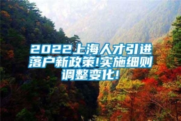 2022上海人才引进落户新政策!实施细则调整变化!