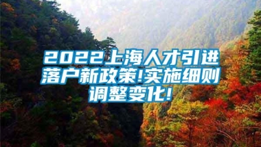 2022上海人才引进落户新政策!实施细则调整变化!