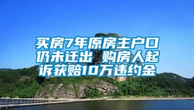 买房7年原房主户口仍未迁出 购房人起诉获赔10万违约金