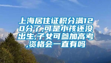 上海居住证积分满120分了,可是小孩还没出生,子女可参加高考,资格会一直有吗