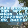 急急急！我档案放在手里3、4年了，公司不接收，上海人才交流中心不接收个人档案，这可怎么办？