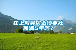 在上海买房必须要社保满5年吗？