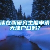 读在职研究生能申请天津户口吗？