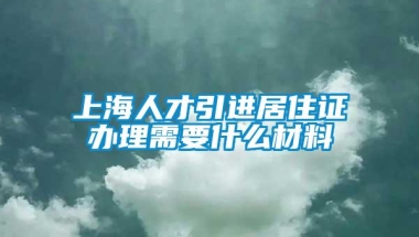 上海人才引进居住证办理需要什么材料