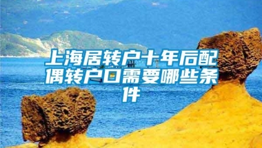 上海居转户十年后配偶转户口需要哪些条件