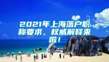 2021年上海落户职称要求，权威解释来啦！