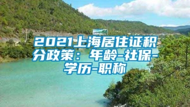 2021上海居住证积分政策：年龄-社保-学历-职称