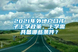 2021年外地户口孩子上学政策，上学需具备哪些条件？