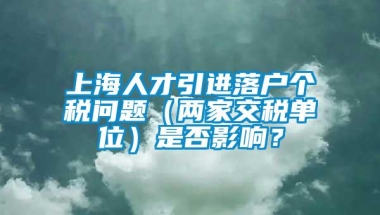 上海人才引进落户个税问题（两家交税单位）是否影响？