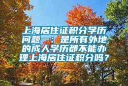 上海居住证积分学历问题一：是所有外地的成人学历都不能办理上海居住证积分吗？