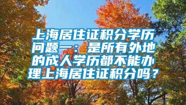 上海居住证积分学历问题一：是所有外地的成人学历都不能办理上海居住证积分吗？