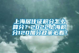 上海居住证积分怎么算分？2022上海积分120加分政策必看！