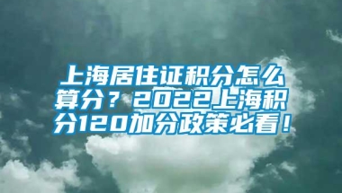 上海居住证积分怎么算分？2022上海积分120加分政策必看！