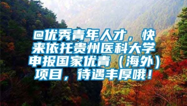 @优秀青年人才，快来依托贵州医科大学申报国家优青（海外）项目，待遇丰厚哦！