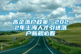 高企落户政策，2022年上海人才引进落户新规必看