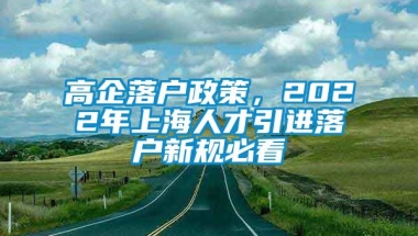 高企落户政策，2022年上海人才引进落户新规必看