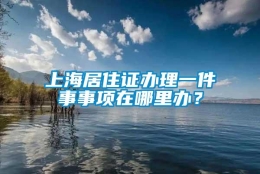 上海居住证办理一件事事项在哪里办？