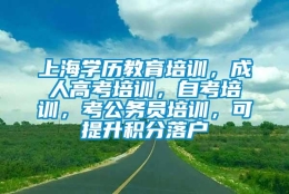 上海学历教育培训，成人高考培训，自考培训，考公务员培训，可提升积分落户