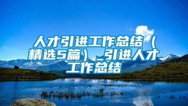 人才引进工作总结（精选5篇）_引进人才工作总结