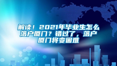 解读！2021年毕业生怎么落户厦门？错过了，落户厦门将变困难