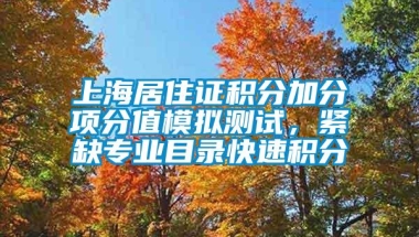 上海居住证积分加分项分值模拟测试，紧缺专业目录快速积分