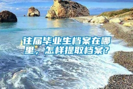 往届毕业生档案在哪里，怎样提取档案？