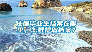 往届毕业生档案在哪里，怎样提取档案？