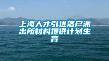 上海人才引进落户派出所材料提供计划生育