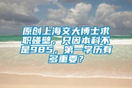 原创上海交大博士求职碰壁，只因本科不是985，第一学历有多重要？