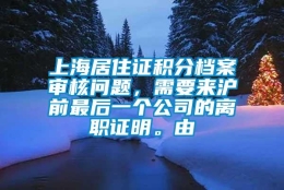 上海居住证积分档案审核问题，需要来沪前最后一个公司的离职证明。由