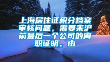 上海居住证积分档案审核问题，需要来沪前最后一个公司的离职证明。由