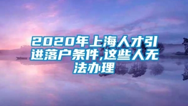 2020年上海人才引进落户条件,这些人无法办理