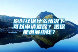 原创社保什么情况下可以申请退保？退保能退多少钱？