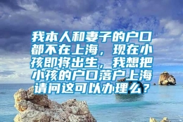 我本人和妻子的户口都不在上海，现在小孩即将出生，我想把小孩的户口落户上海请问这可以办理么？