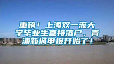 重磅！上海双一流大学毕业生直接落户，青浦新城申报开始了！