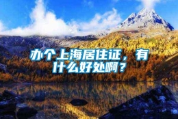 办个上海居住证，有什么好处啊？